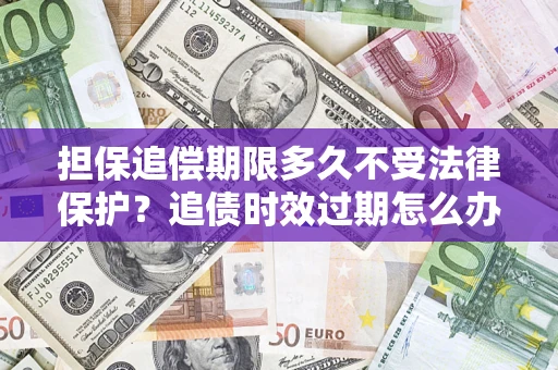 北京担保追偿期限多久不受法律保护？追债时效过期怎么办？