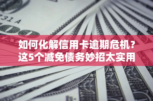北京如何化解信用卡逾期危机？这5个减免债务妙招太实用