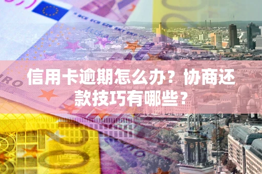 北京信用卡逾期怎么办？协商还款技巧有哪些？