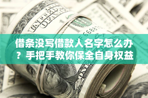 北京借条没写借款人名字怎么办？手把手教你保全自身权益