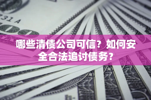 北京哪些清债公司可信？如何安全合法追讨债务？