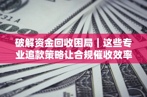 北京破解资金回收困局｜这些专业追款策略让合规催收效率翻倍