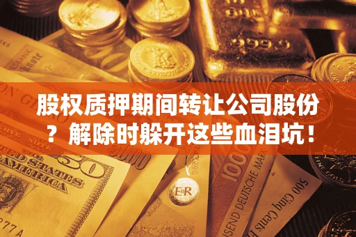 北京股权质押期间转让公司股份？解除时躲开这些血泪坑！