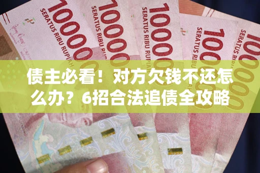北京债主必看！对方欠钱不还怎么办？6招合法追债全攻略