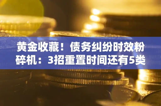 北京黄金收藏！债务纠纷时效粉碎机：3招重置时间还有5类不设年限的特殊债务