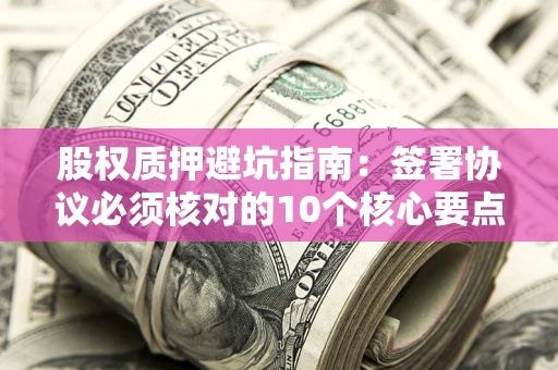 北京股权质押避坑指南:签署协议必须核对的10个核心要点 北京股权质押避坑指南:签署协议必须核对的10个核心要点