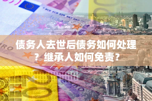 北京债务人去世后债务如何处理？继承人如何免责？