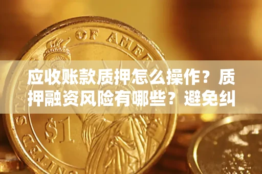北京应收账款质押怎么操作？质押融资风险有哪些？避免纠纷高效融资技巧