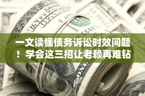 北京一文读懂债务诉讼时效问题！学会这三招让老赖再难钻空子