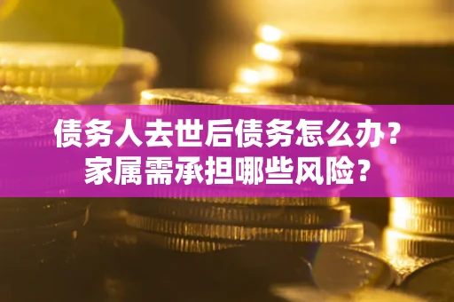 北京债务人去世后债务怎么办？家属需承担哪些风险？