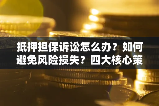 北京抵押担保诉讼怎么办？如何避免风险损失？四大核心策略全解读