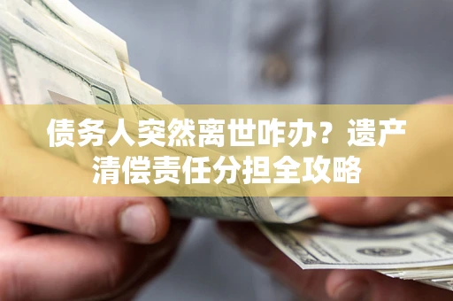 北京债务人突然离世咋办？遗产清偿责任分担全攻略