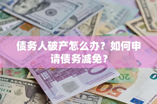 北京债务人破产怎么办？如何申请债务减免？