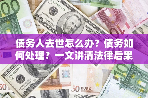 北京债务人去世怎么办？债务如何处理？一文讲清法律后果
