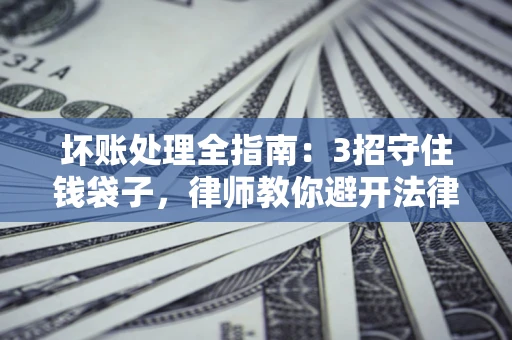 北京坏账处理全指南：3招守住钱袋子，律师教你避开法律雷区
