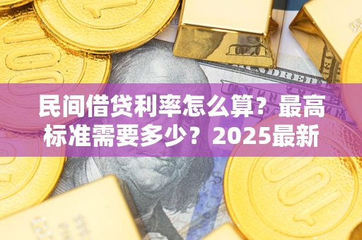 北京民间借贷利率怎么算？最高标准需要多少？2025最新避坑指南