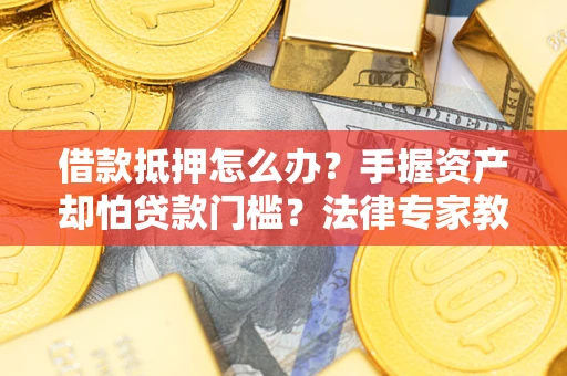 北京借款抵押怎么办？手握资产却怕贷款门槛？法律专家教你办抵押不踩坑