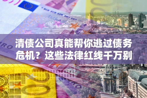 北京清债公司真能帮你逃过债务危机？这些法律红线千万别踩