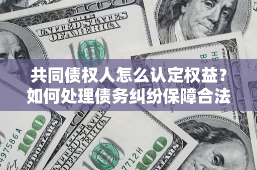 北京共同债权人怎么认定权益？如何处理债务纠纷保障合法权益？