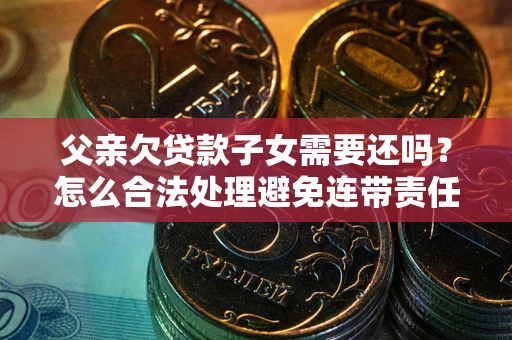 北京父亲欠贷款子女需要还吗？怎么合法处理避免连带责任？