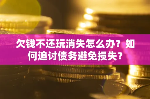 北京欠钱不还玩消失怎么办？如何追讨债务避免损失？