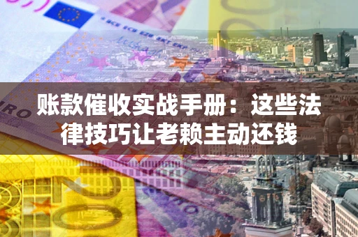 北京账款催收实战手册：这些法律技巧让老赖主动还钱