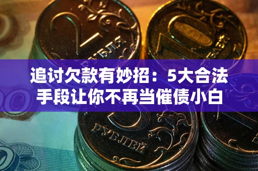 北京追讨欠款有妙招：5大合法手段让你不再当催债小白