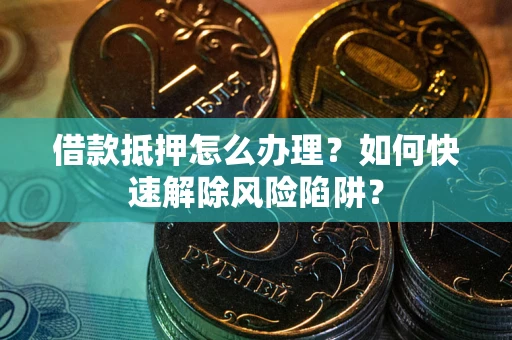 北京借款抵押怎么办理？如何快速解除风险陷阱？