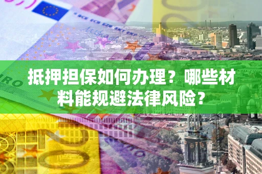 北京抵押担保如何办理？哪些材料能规避法律风险？