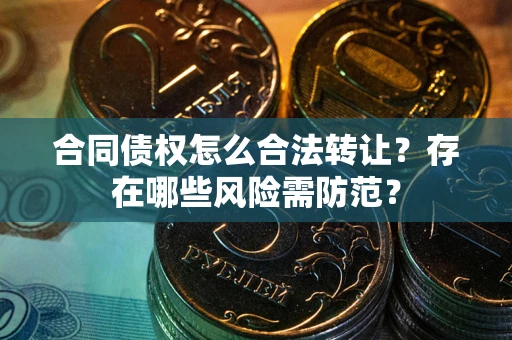 北京合同债权怎么合法转让？存在哪些风险需防范？