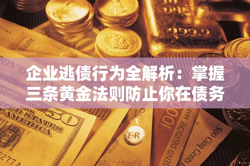 北京企业逃债行为全解析：掌握三条黄金法则防止你在债务乱局中“踩雷”