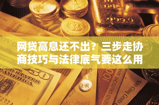 北京网贷高息还不出？三步走协商技巧与法律底气要这么用