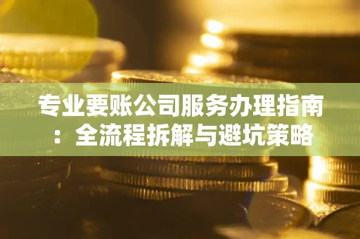 北京专业要账公司服务办理指南：全流程拆解与避坑策略