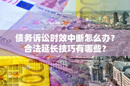 北京债务诉讼时效中断怎么办？合法延长技巧有哪些？