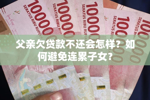 北京父亲欠贷款不还会怎样？如何避免连累子女？