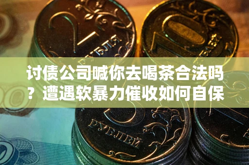 北京讨债公司喊你去喝茶合法吗？遭遇软暴力催收如何自保？