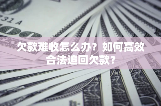 北京欠款难收怎么办？如何高效合法追回欠款？