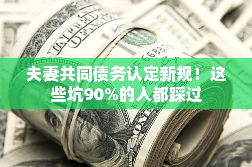 北京夫妻共同债务认定新规！这些坑90%的人都踩过