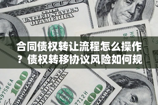 北京合同债权转让流程怎么操作？债权转移协议风险如何规避？