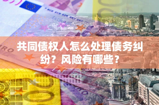 北京共同债权人怎么处理债务纠纷？风险有哪些？