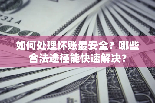 北京如何处理坏账最安全？哪些合法途径能快速解决？