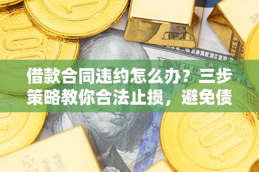 北京借款合同违约怎么办？三步策略教你合法止损，避免债务危机升级