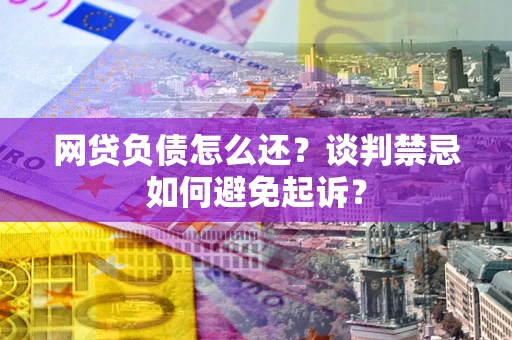 北京网贷负债怎么还？谈判禁忌如何避免起诉？
