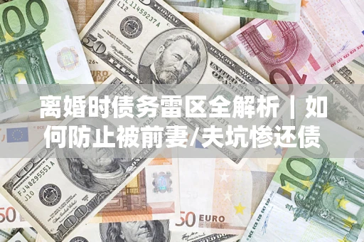 北京离婚时债务雷区全解析｜如何防止被前妻/夫坑惨还债？