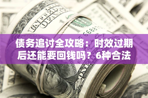 北京债务追讨全攻略：时效过期后还能要回钱吗？6种合法手段助你维权