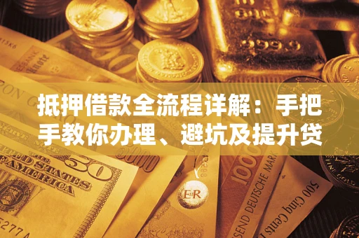 北京抵押借款全流程详解：手把手教你办理、避坑及提升贷款额度