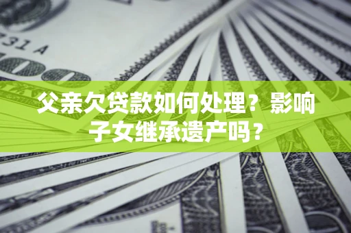 北京父亲欠贷款如何处理?影响子女继承遗产吗? 北京父亲欠贷款如何处理?影响子女继承遗产吗?