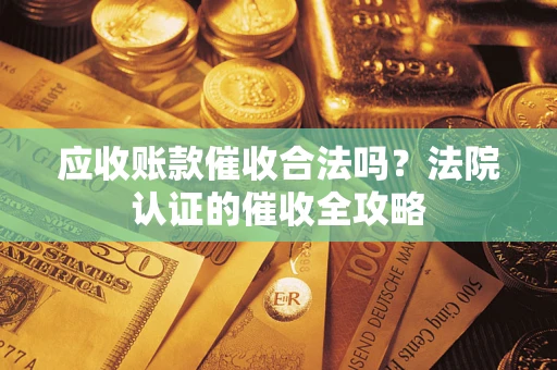 北京应收账款催收合法吗？法院认证的催收全攻略
