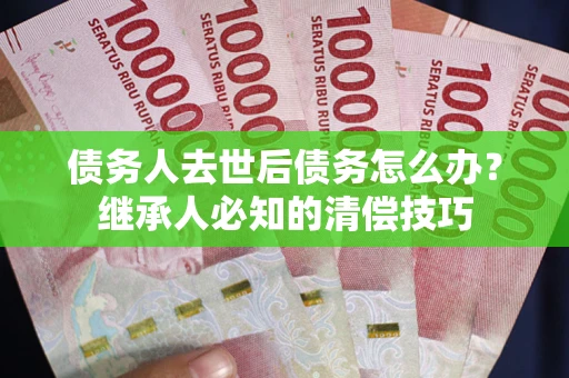 北京债务人去世后债务怎么办？继承人必知的清偿技巧
