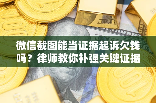 北京微信截图能当证据起诉欠钱吗？律师教你补强关键证据
